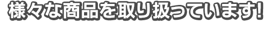 様々な商品を取り扱っています！